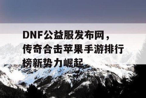 DNF公益服发布网，传奇合击苹果手游排行榜新势力崛起