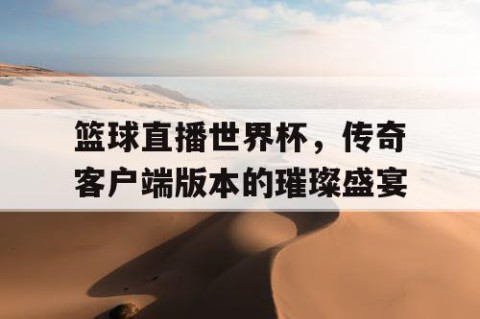 篮球直播世界杯，传奇客户端版本的璀璨盛宴