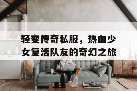 轻变传奇私服，热血少女复活队友的奇幻之旅