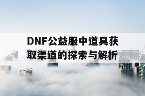 DNF公益服中道具获取渠道的探索与解析