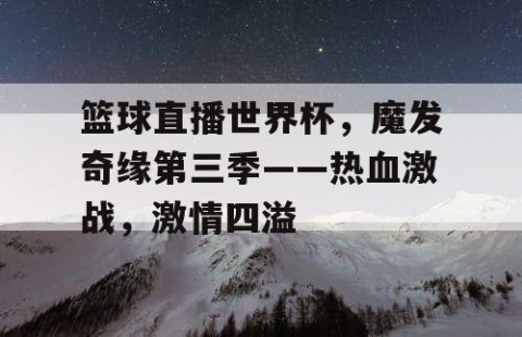 篮球直播世界杯,魔发奇缘第三季——热血激战,激情四溢