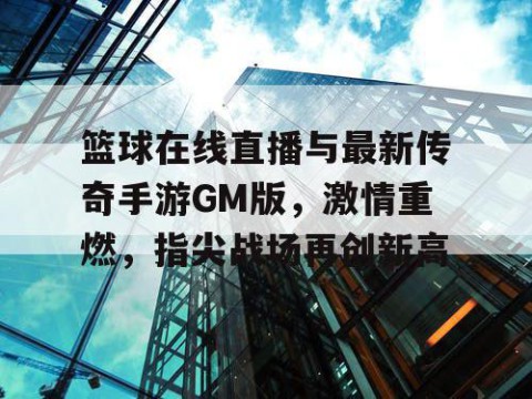 篮球在线直播与最新传奇手游GM版，激情重燃，指尖战场再创新高