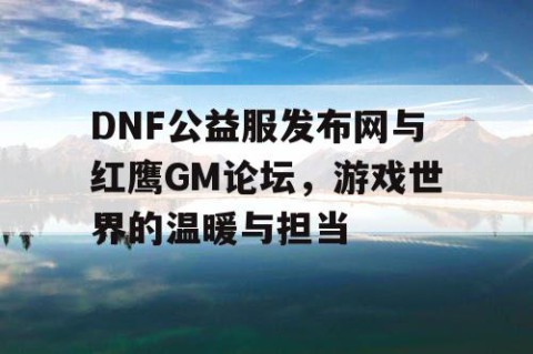 DNF公益服发布网与红鹰GM论坛，游戏世界的温暖与担当
