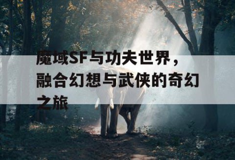 魔域SF与功夫世界，融合幻想与武侠的奇幻之旅