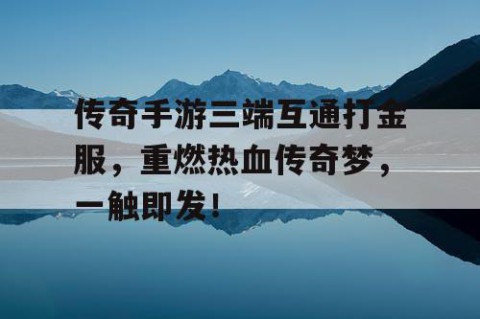 传奇手游三端互通打金服，重燃热血传奇梦，一触即发！