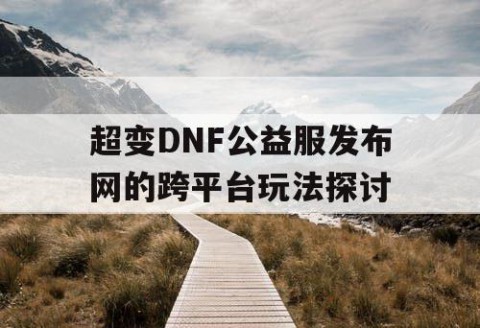 超变DNF公益服发布网的跨平台玩法探讨