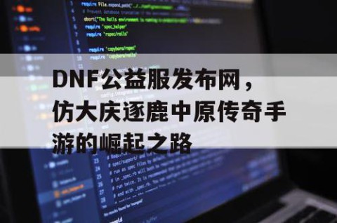 DNF公益服发布网，仿大庆逐鹿中原传奇手游的崛起之路