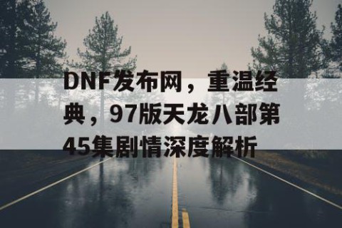 DNF发布网，重温经典，97版天龙八部第45集剧情深度解析