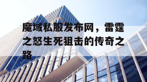 魔域私服发布网，雷霆之怒生死狙击的传奇之路