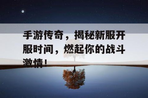 手游传奇，揭秘新服开服时间，燃起你的战斗激情！