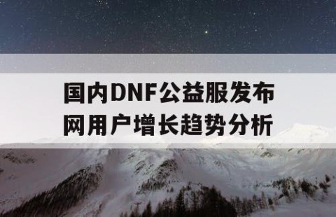 国内DNF公益服发布网用户增长趋势分析