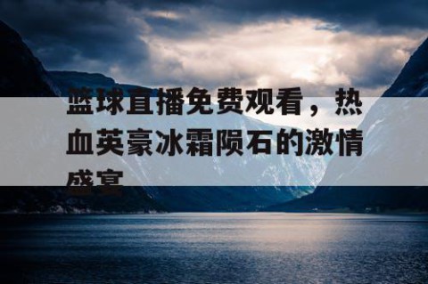篮球直播免费观看，热血英豪冰霜陨石的激情盛宴