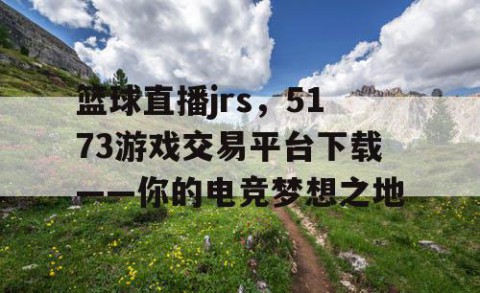 篮球直播jrs,5173游戏交易平台下载——你的电竞梦想之地