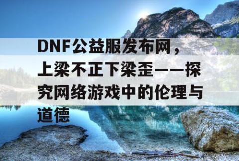DNF公益服发布网，上梁不正下梁歪——探究网络游戏中的伦理与道德
