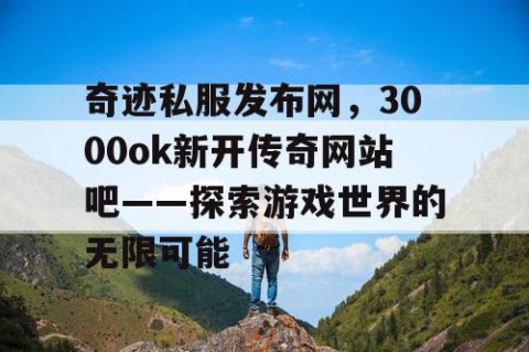 奇迹私服发布网，3000ok新开传奇网站吧——探索游戏世界的无限可能