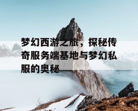 梦幻西游之旅，探秘传奇服务端基地与梦幻私服的奥秘