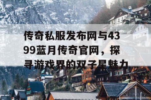 传奇私服发布网与4399蓝月传奇官网，探寻游戏界的双子星魅力