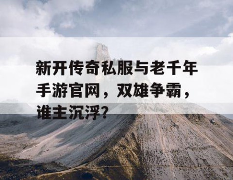 新开传奇私服与老千年手游官网，双雄争霸，谁主沉浮？