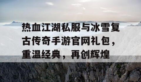 热血江湖私服与冰雪复古传奇手游官网礼包，重温经典，再创辉煌
