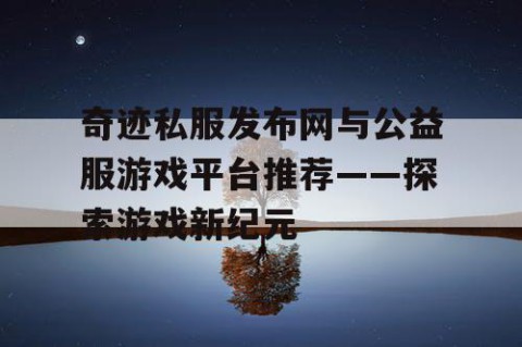 奇迹私服发布网与公益服游戏平台推荐——探索游戏新纪元