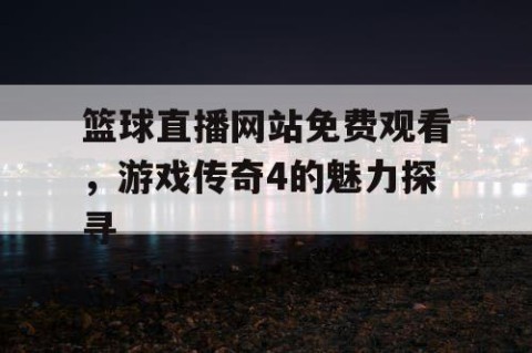篮球直播网站免费观看,游戏传奇4的魅力探寻