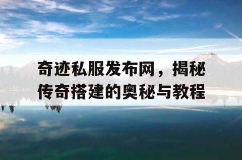 奇迹私服发布网，揭秘传奇搭建的奥秘与教程