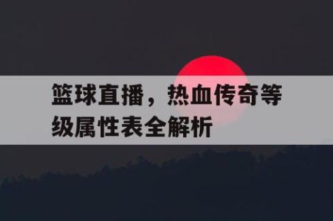 篮球直播,热血传奇等级属性表全解析