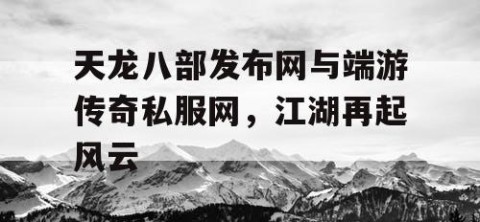天龙八部发布网与端游传奇私服网，江湖再起风云