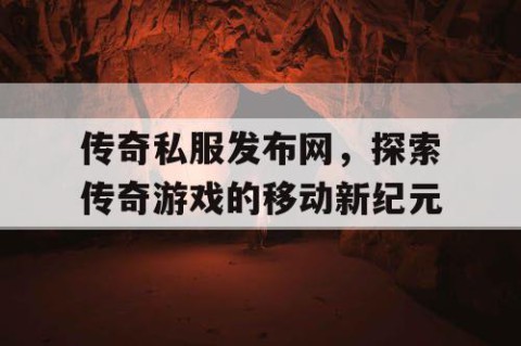传奇私服发布网，探索传奇游戏的移动新纪元