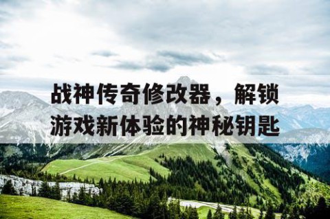 战神传奇修改器，解锁游戏新体验的神秘钥匙
