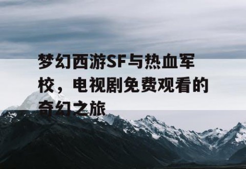梦幻西游SF与热血军校，电视剧免费观看的奇幻之旅