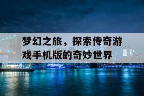 梦幻之旅，探索传奇游戏手机版的奇妙世界