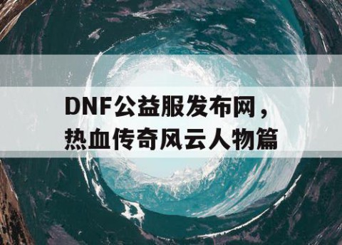 DNF公益服发布网，热血传奇风云人物篇
