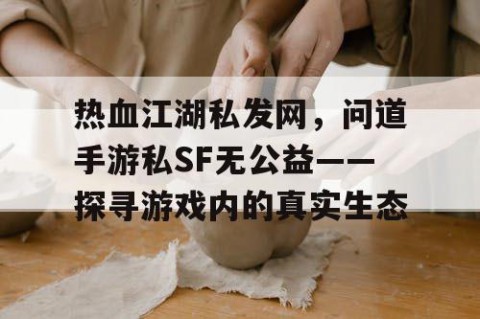 热血江湖私发网，问道手游私SF无公益——探寻游戏内的真实生态