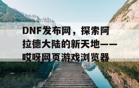 DNF发布网，探索阿拉德大陆的新天地——哎呀网页游戏浏览器