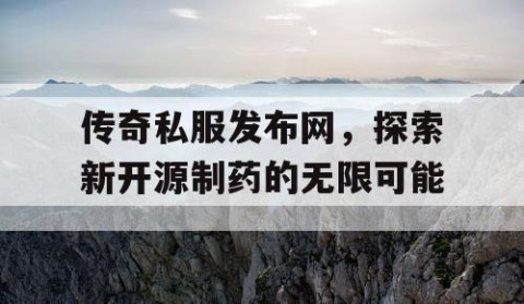 传奇私服发布网,探索新开源制药的无限可能