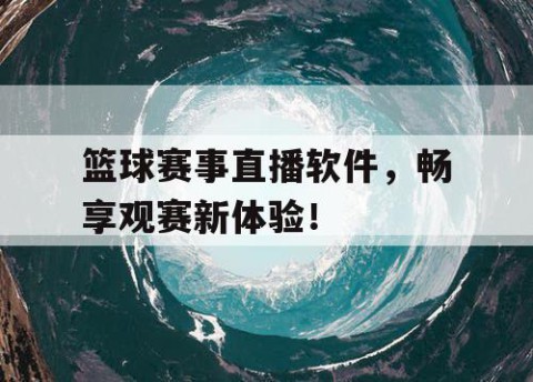 篮球赛事直播软件，畅享观赛新体验！