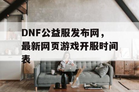 DNF公益服发布网，最新网页游戏开服时间表