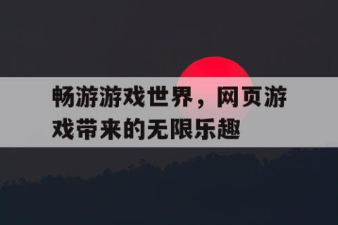 畅游游戏世界，网页游戏带来的无限乐趣