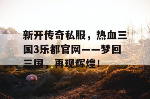 新开传奇私服,热血三国3乐都官网——梦回三国,再现辉煌!