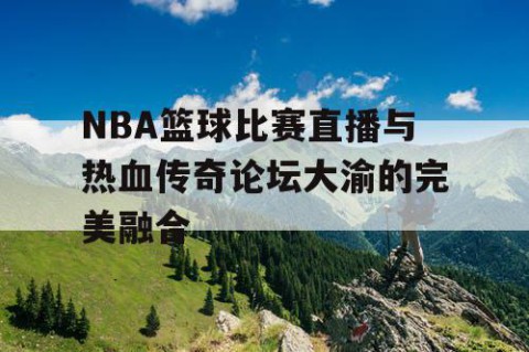 NBA篮球比赛直播与热血传奇论坛大渝的完美融合