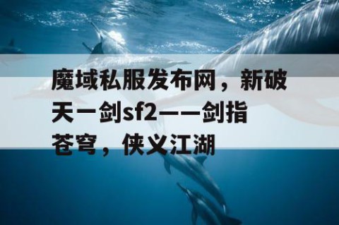 魔域私服发布网，新破天一剑sf2——剑指苍穹，侠义江湖