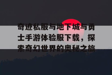 奇迹私服与地下城与勇士手游体验服下载，探索奇幻世界的奥秘之旅