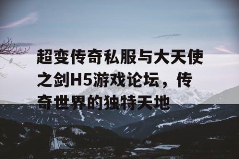 超变传奇私服与大天使之剑H5游戏论坛,传奇世界的独特天地