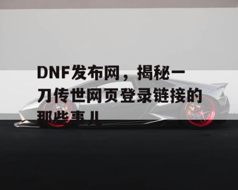 DNF发布网，揭秘一刀传世网页登录链接的那些事儿
