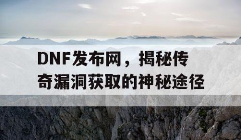 DNF发布网，揭秘传奇漏洞获取的神秘途径