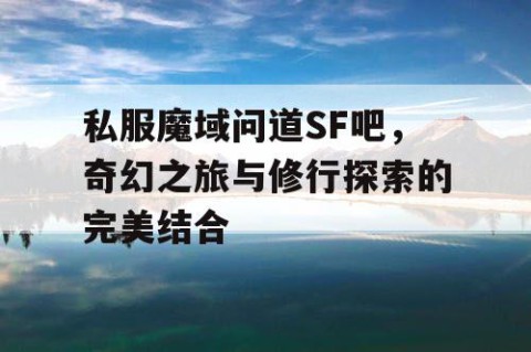 私服魔域问道SF吧，奇幻之旅与修行探索的完美结合