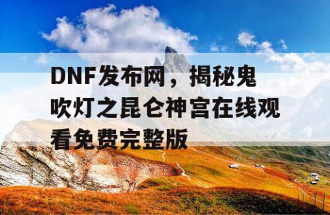 DNF发布网，揭秘鬼吹灯之昆仑神宫在线观看免费完整版