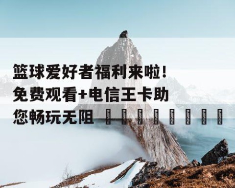 篮球爱好者福利来啦！免费观看+电信王卡助您畅玩无阻 🏀🎁