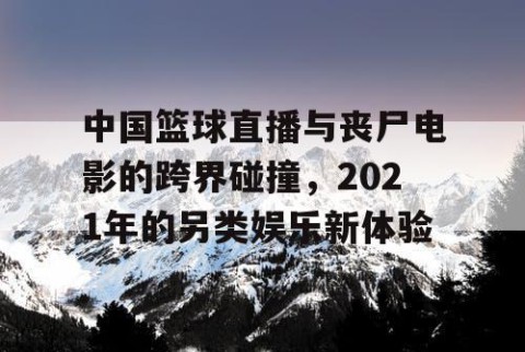 中国篮球直播与丧尸电影的跨界碰撞，2021年的另类娱乐新体验